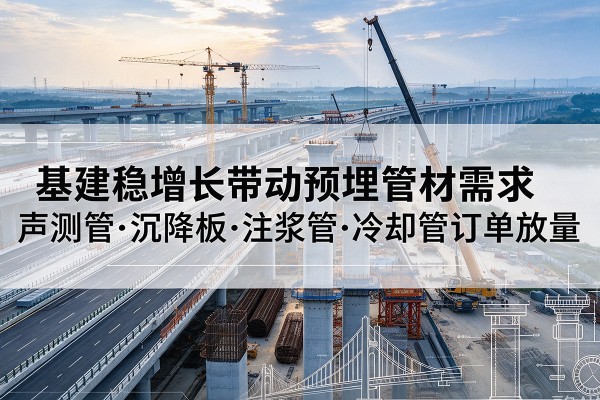 盱眙基建稳增长带动预埋监测管材需求,声测管、沉降板、注浆管订单持续放量