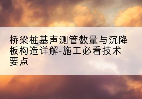 盱眙桩基需要预埋几根声测管？-桥梁桩基声测管数量与沉降板构造详解-施工必看技术要点
